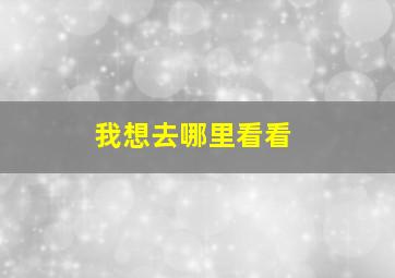 我想去哪里看看