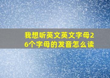 我想听英文英文字母26个字母的发音怎么读