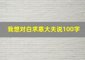 我想对白求恩大夫说100字