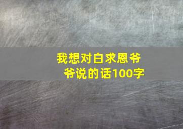 我想对白求恩爷爷说的话100字