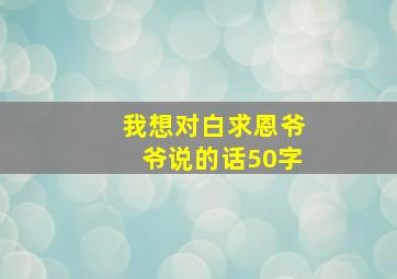 我想对白求恩爷爷说的话50字