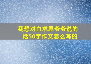 我想对白求恩爷爷说的话50字作文怎么写的