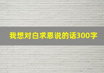 我想对白求恩说的话300字