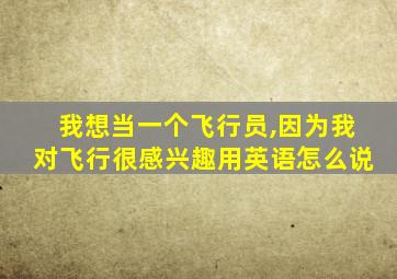 我想当一个飞行员,因为我对飞行很感兴趣用英语怎么说