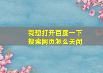 我想打开百度一下搜索网页怎么关闭