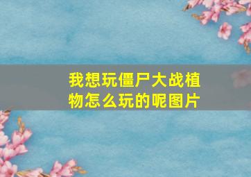 我想玩僵尸大战植物怎么玩的呢图片