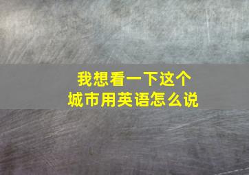 我想看一下这个城市用英语怎么说