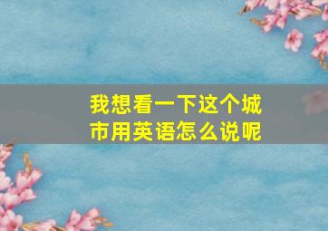 我想看一下这个城市用英语怎么说呢