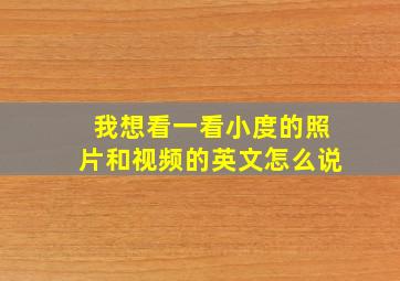 我想看一看小度的照片和视频的英文怎么说