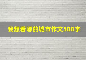 我想看哪的城市作文300字