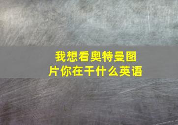 我想看奥特曼图片你在干什么英语