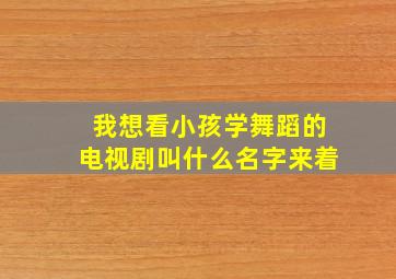 我想看小孩学舞蹈的电视剧叫什么名字来着