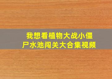 我想看植物大战小僵尸水池闯关大合集视频