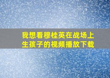 我想看穆桂英在战场上生孩子的视频播放下载