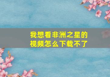 我想看非洲之星的视频怎么下载不了