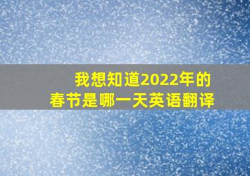 我想知道2022年的春节是哪一天英语翻译