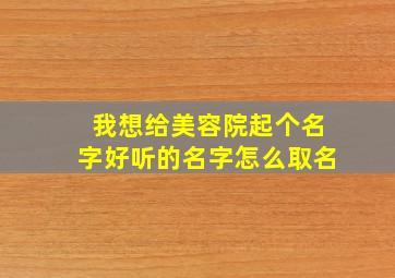 我想给美容院起个名字好听的名字怎么取名