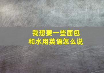 我想要一些面包和水用英语怎么说