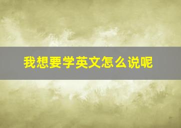 我想要学英文怎么说呢