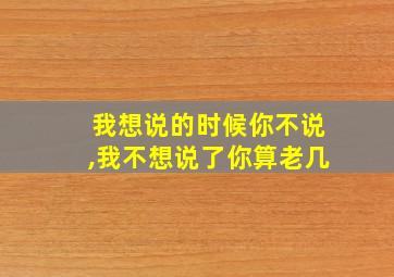 我想说的时候你不说,我不想说了你算老几