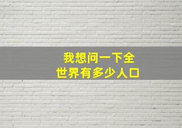 我想问一下全世界有多少人口