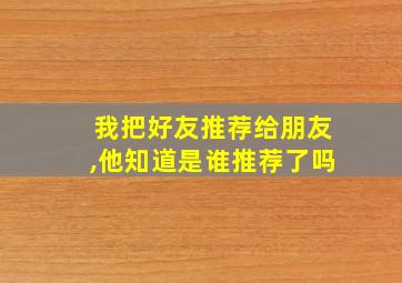 我把好友推荐给朋友,他知道是谁推荐了吗