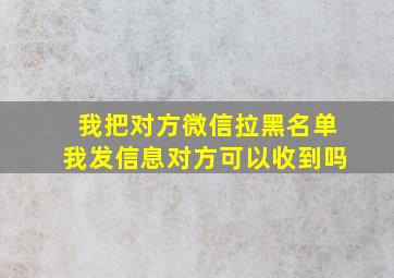 我把对方微信拉黑名单我发信息对方可以收到吗