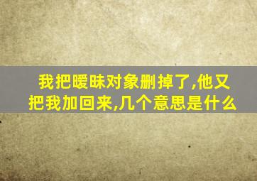 我把暧昧对象删掉了,他又把我加回来,几个意思是什么