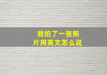 我拍了一张照片用英文怎么说