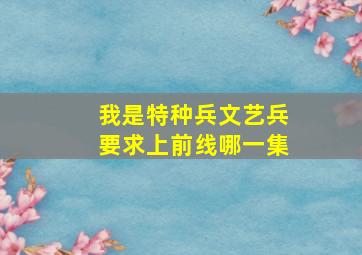 我是特种兵文艺兵要求上前线哪一集