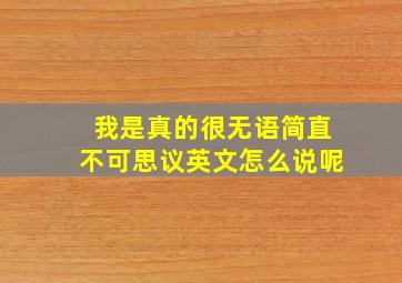 我是真的很无语简直不可思议英文怎么说呢