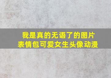 我是真的无语了的图片表情包可爱女生头像动漫