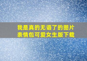 我是真的无语了的图片表情包可爱女生版下载