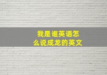 我是谁英语怎么说成龙的英文