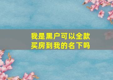 我是黑户可以全款买房到我的名下吗