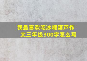 我最喜欢吃冰糖葫芦作文三年级300字怎么写