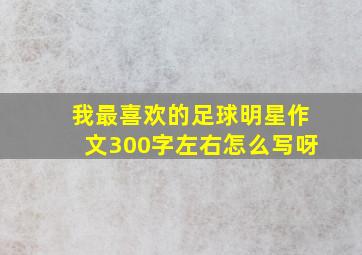 我最喜欢的足球明星作文300字左右怎么写呀