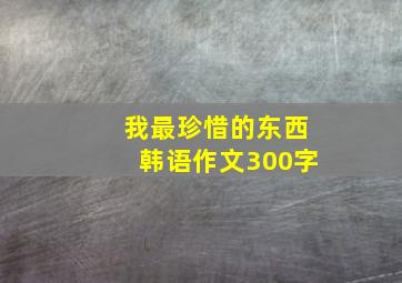 我最珍惜的东西韩语作文300字