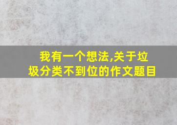 我有一个想法,关于垃圾分类不到位的作文题目