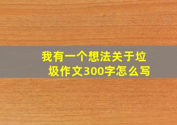 我有一个想法关于垃圾作文300字怎么写