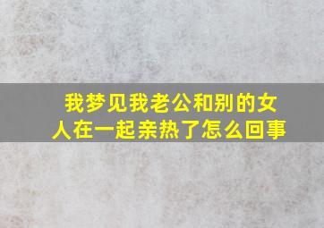 我梦见我老公和别的女人在一起亲热了怎么回事