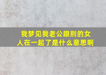 我梦见我老公跟别的女人在一起了是什么意思啊