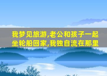 我梦见旅游,老公和孩子一起坐轮船回家,我独自流在那里