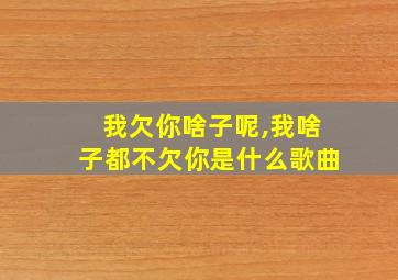 我欠你啥子呢,我啥子都不欠你是什么歌曲