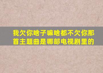 我欠你啥子嘛啥都不欠你那首主题曲是哪部电视剧里的