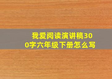 我爱阅读演讲稿300字六年级下册怎么写