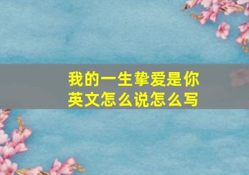 我的一生挚爱是你英文怎么说怎么写