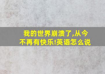 我的世界崩溃了,从今不再有快乐!英语怎么说