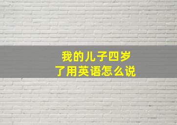 我的儿子四岁了用英语怎么说