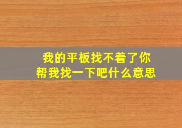 我的平板找不着了你帮我找一下吧什么意思